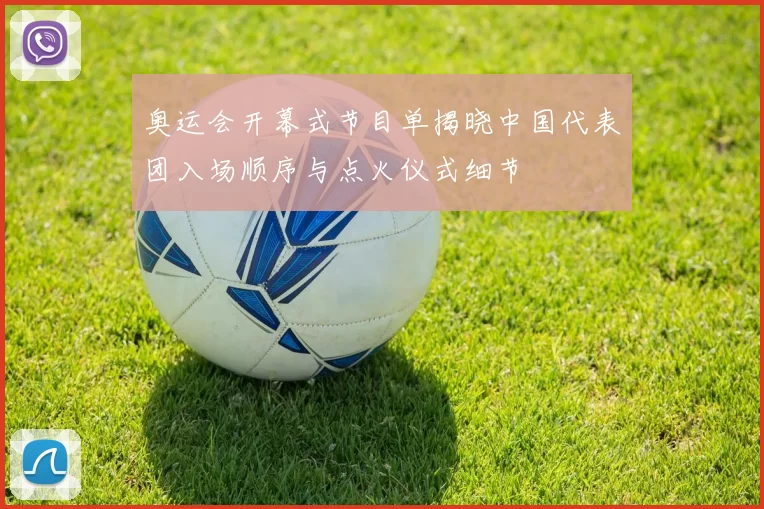 奥运会开幕式节目单揭晓中国代表团入场顺序与点火仪式细节