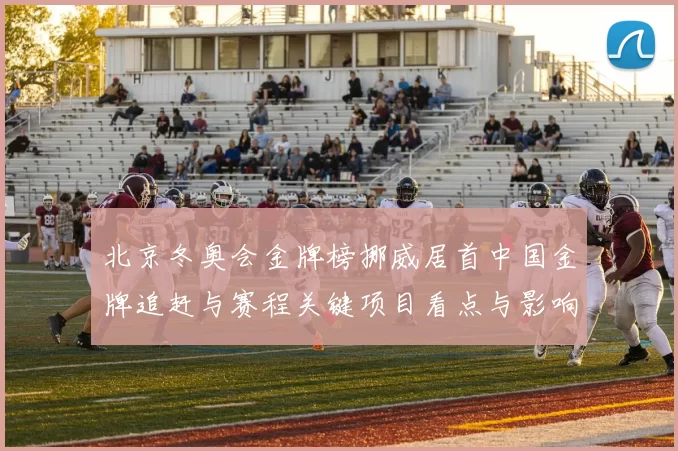 北京冬奥会金牌榜挪威居首中国金牌追赶与赛程关键项目看点与影响