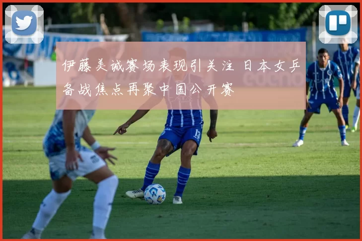 伊藤美诚赛场表现引关注 日本女乒备战焦点再聚中国公开赛