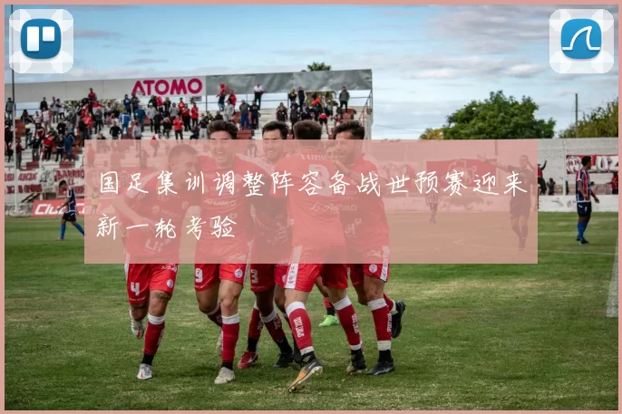 国足集训调整阵容备战世预赛迎来新一轮考验
