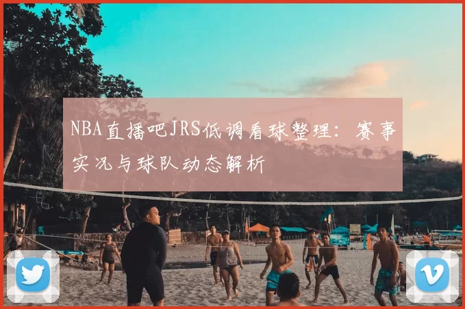 NBA直播吧JRS低调看球整理：赛事实况与球队动态解析