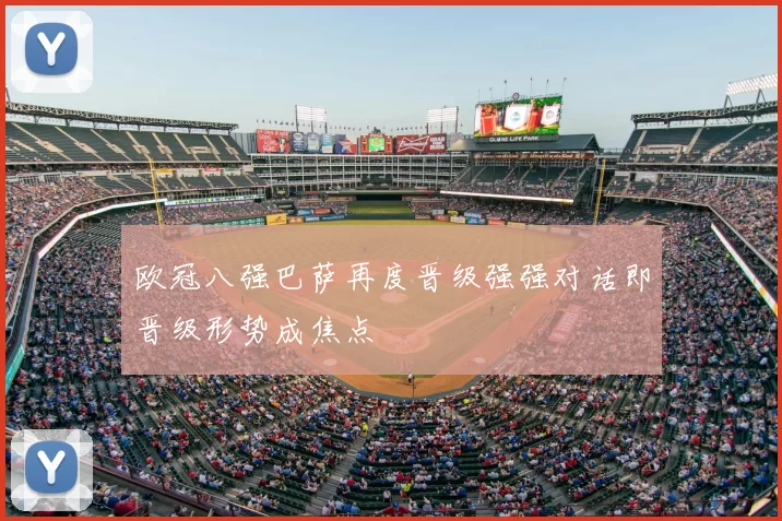 欧冠八强巴萨再度晋级强强对话即晋级形势成焦点