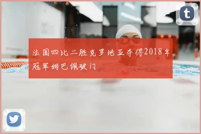 法国四比二胜克罗地亚夺得2018年冠军姆巴佩破门