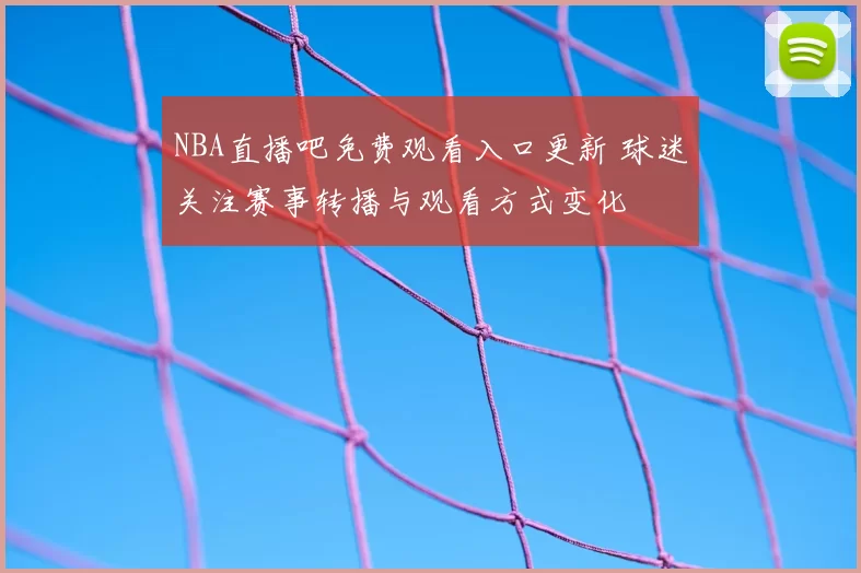 NBA直播吧免费观看入口更新 球迷关注赛事转播与观看方式变化