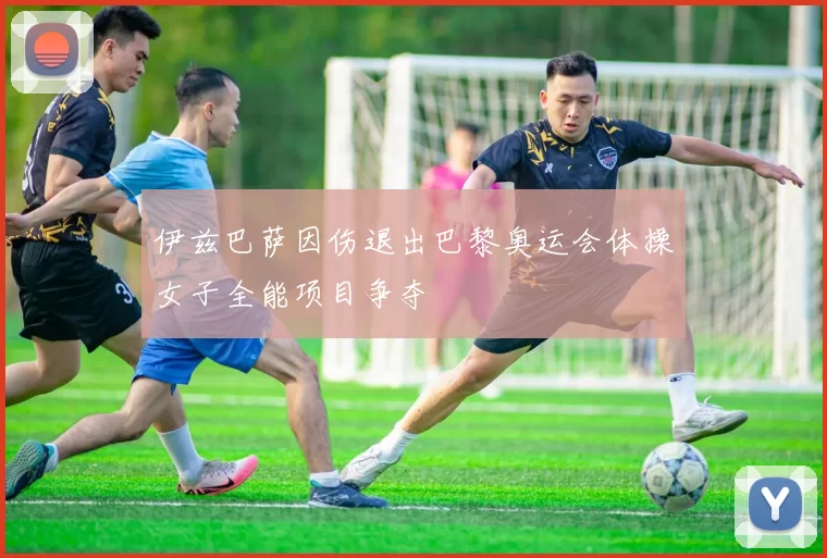 伊兹巴萨因伤退出巴黎奥运会体操女子全能项目争夺