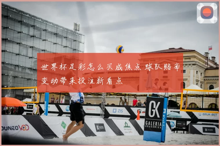 世界杯足彩怎么买成焦点 球队赔率变动带来投注新看点