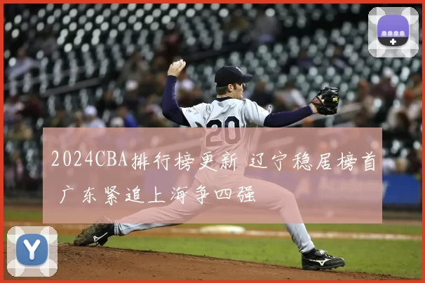 2024CBA排行榜更新 辽宁稳居榜首 广东紧追上海争四强