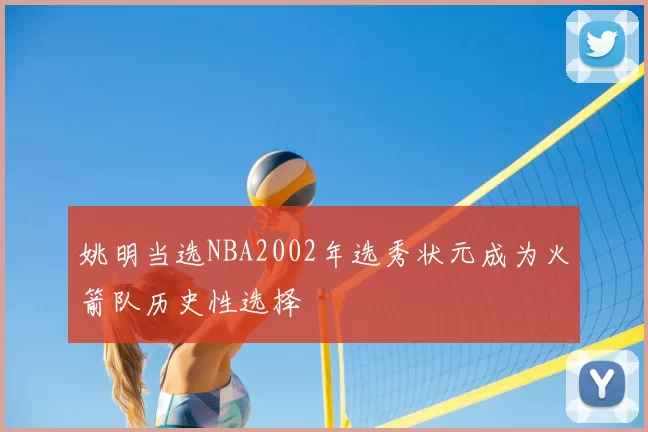 姚明当选NBA2002年选秀状元成为火箭队历史性选择