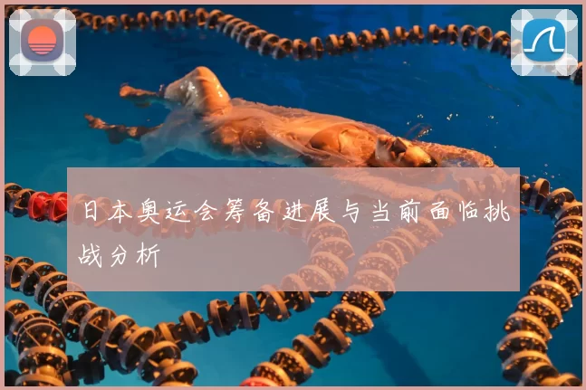 日本奥运会筹备进展与当前面临挑战分析