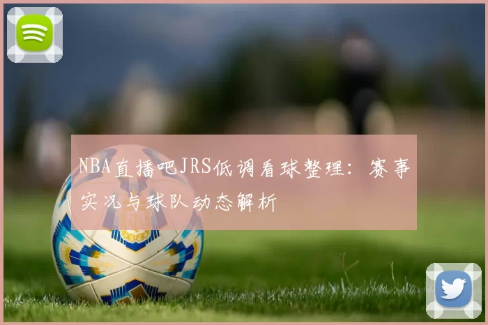 NBA直播吧JRS低调看球整理：赛事实况与球队动态解析