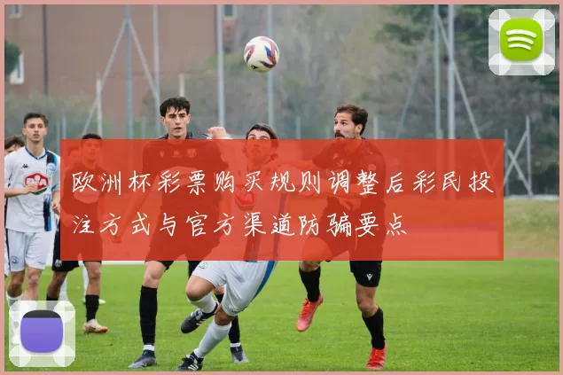 欧洲杯彩票购买规则调整后彩民投注方式与官方渠道防骗要点