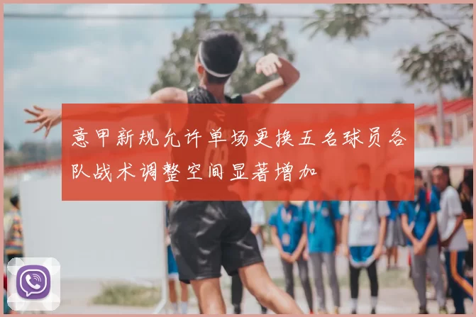 意甲新规允许单场更换五名球员各队战术调整空间显著增加