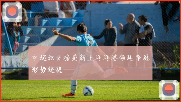 中超积分榜更新上海海港领跑争冠形势趋稳