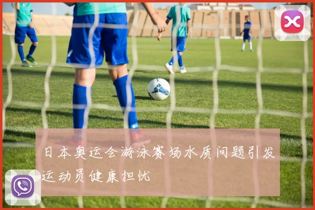 日本奥运会游泳赛场水质问题引发运动员健康担忧