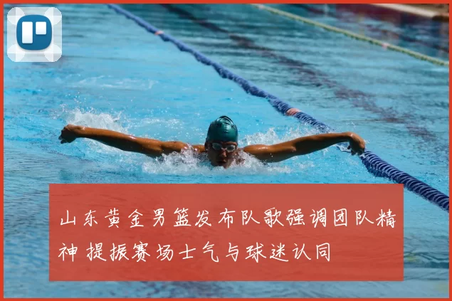 山东黄金男篮发布队歌强调团队精神 提振赛场士气与球迷认同