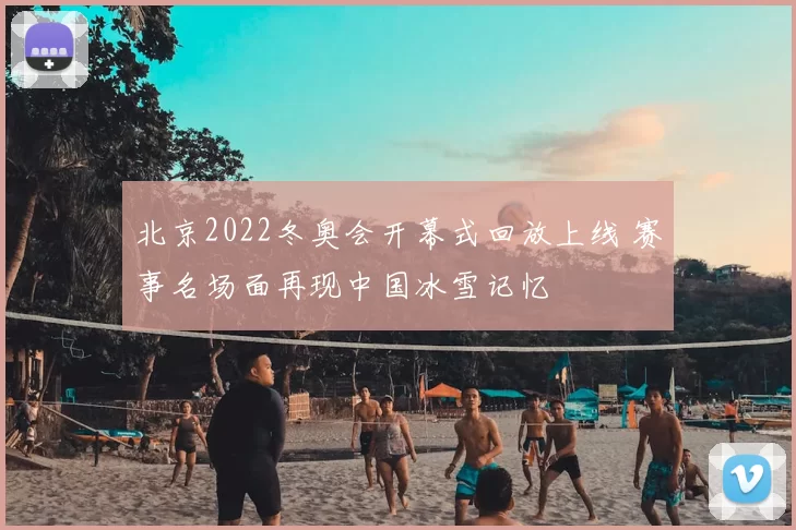 北京2022冬奥会开幕式回放上线 赛事名场面再现中国冰雪记忆